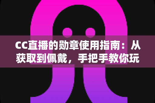 CC直播的勋章使用指南:从获取到佩戴,手把手教你玩转勋章系统 CC直播的勋章使用指南:从获取到佩戴,手把手教你玩转勋章系统