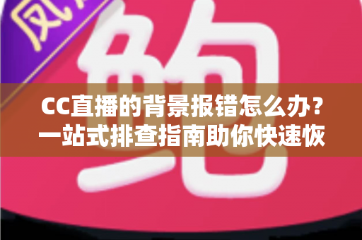 CC直播的背景报错怎么办？一站式排查指南助你快速恢复直播
