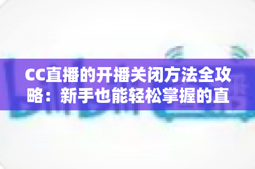 CC直播的开播关闭方法全攻略：新手也能轻松掌握的直播操作指南