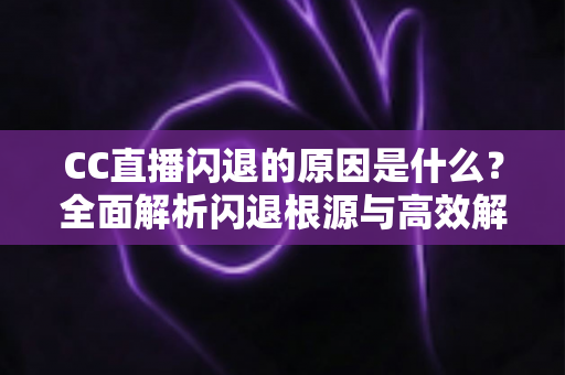 CC直播闪退的原因是什么?全面解析闪退根源与高效解决方法 CC直播闪退的原因是什么?全面解析闪退根源与高效解决方法