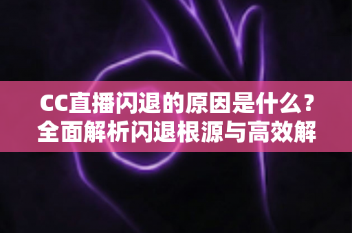 CC直播闪退的原因是什么?全面解析闪退根源与高效解决方法 CC直播闪退的原因是什么?全面解析闪退根源与高效解决方法
