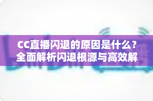CC直播闪退的原因是什么?全面解析闪退根源与高效解决方法 CC直播闪退的原因是什么?全面解析闪退根源与高效解决方法