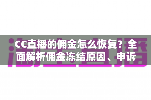 CC直播的佣金怎么恢复?全面解析佣金冻结原因、申诉流程与预防攻略 CC直播的佣金怎么恢复?全面解析佣金冻结原因、申诉流程与预防攻略