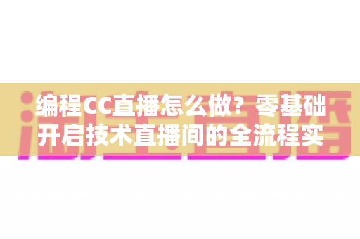 编程CC直播怎么做？零基础开启技术直播间的全流程实战指南