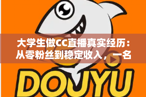 大学生做CC直播真实经历:从零粉丝到稳定收入,一名在校生的直播成长全记录 大学生做CC直播真实经历:从零粉丝到稳定收入,一名在校生的直播成长全记录
