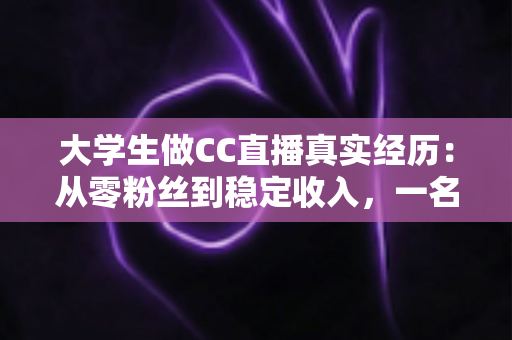 大学生做CC直播真实经历:从零粉丝到稳定收入,一名在校生的直播成长全记录 大学生做CC直播真实经历:从零粉丝到稳定收入,一名在校生的直播成长全记录