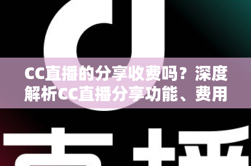 CC直播的分享收费吗?深度解析CC直播分享功能、费用与收益全攻略 CC直播的分享收费吗?深度解析CC直播分享功能、费用与收益全攻略