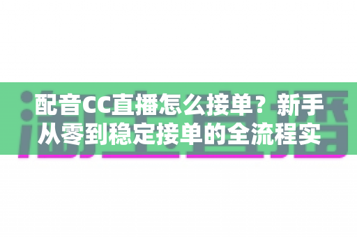 配音CC直播怎么接单?新手从零到稳定接单的全流程实战指南 配音CC直播怎么接单?新手从零到稳定接单的全流程实战指南
