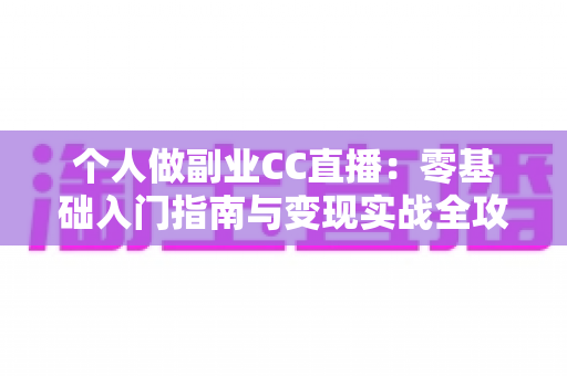 个人做副业CC直播:零基础入门指南与变现实战全攻略 个人做副业CC直播:零基础入门指南与变现实战全攻略