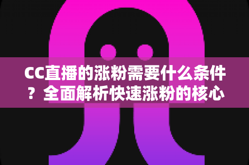 CC直播的涨粉需要什么条件？全面解析快速涨粉的核心要素与实战技巧