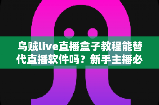 乌贼live直播盒子教程能替代直播软件吗?新手主播必读的工具选择全解析 乌贼live直播盒子教程能替代直播软件吗?新手主播必读的工具选择全解析