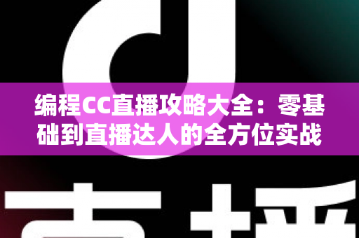编程CC直播攻略大全:零基础到直播达人的全方位实战指南 编程CC直播攻略大全:零基础到直播达人的全方位实战指南