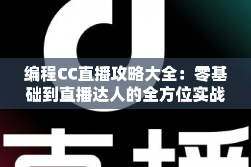 编程CC直播攻略大全:零基础到直播达人的全方位实战指南 编程CC直播攻略大全:零基础到直播达人的全方位实战指南