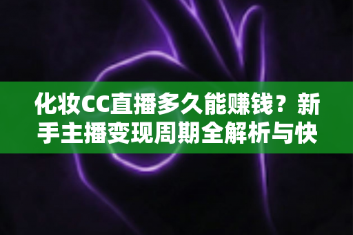 化妆CC直播多久能赚钱?新手主播变现周期全解析与快速上手攻略 化妆CC直播多久能赚钱?新手主播变现周期全解析与快速上手攻略