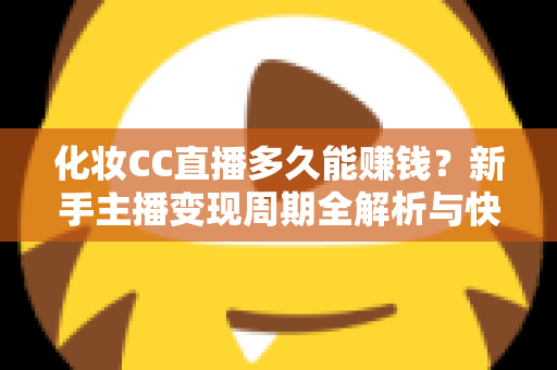 化妆CC直播多久能赚钱?新手主播变现周期全解析与快速上手攻略 化妆CC直播多久能赚钱?新手主播变现周期全解析与快速上手攻略