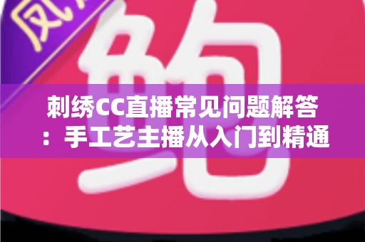 刺绣CC直播常见问题解答:手工艺主播从入门到精通的实用指南 刺绣CC直播常见问题解答:手工艺主播从入门到精通的实用指南