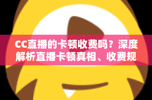 CC直播的卡顿收费吗?深度解析直播卡顿真相、收费规则与实用解决方案,助你畅享流畅观影体验 CC直播的卡顿收费吗?深度解析直播卡顿真相、收费规则与实用解决方案,助你畅享流畅观影体验