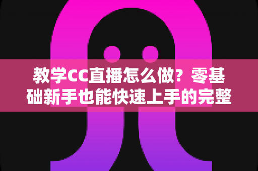 教学CC直播怎么做?零基础新手也能快速上手的完整实战指南 教学CC直播怎么做?零基础新手也能快速上手的完整实战指南