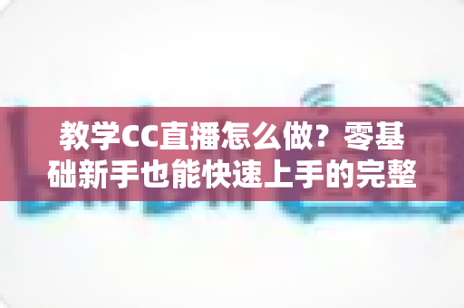 教学CC直播怎么做？零基础新手也能快速上手的完整实战指南