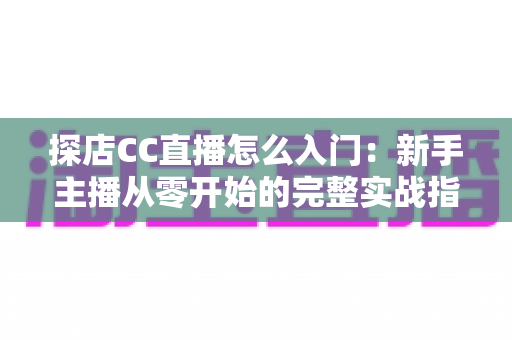 探店CC直播怎么入门:新手主播从零开始的完整实战指南 探店CC直播怎么入门:新手主播从零开始的完整实战指南