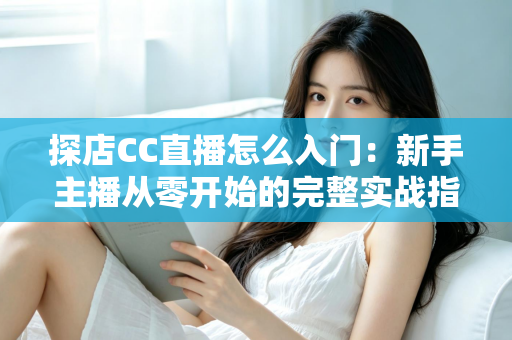 探店CC直播怎么入门:新手主播从零开始的完整实战指南 探店CC直播怎么入门:新手主播从零开始的完整实战指南