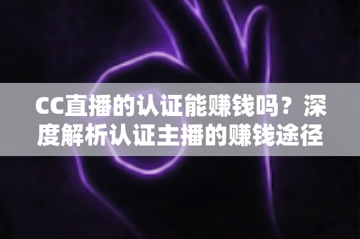 CC直播的认证能赚钱吗？深度解析认证主播的赚钱途径与真实收益潜力