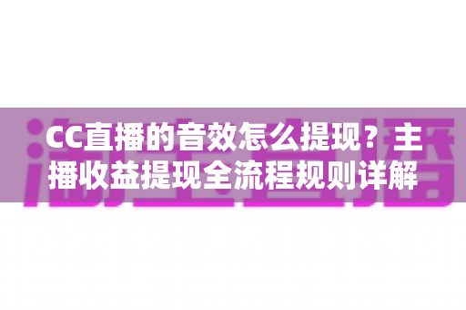 CC直播的音效怎么提现?主播收益提现全流程规则详解与实用避坑指南 CC直播的音效怎么提现?主播收益提现全流程规则详解与实用避坑指南