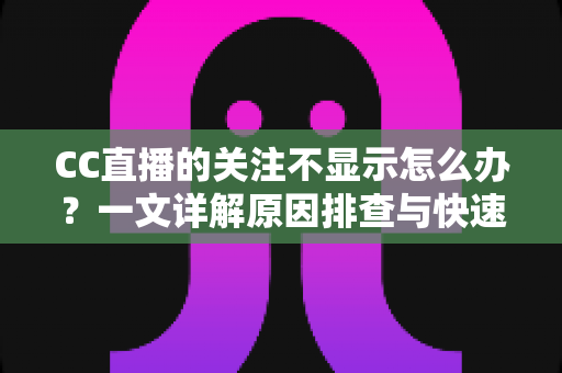 CC直播的关注不显示怎么办？一文详解原因排查与快速解决方法
