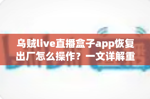 乌贼live直播盒子app恢复出厂怎么操作？一文详解重置步骤与实用技巧
