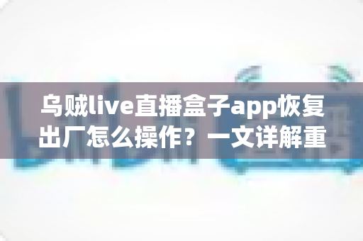 乌贼live直播盒子app恢复出厂怎么操作？一文详解重置步骤与实用技巧