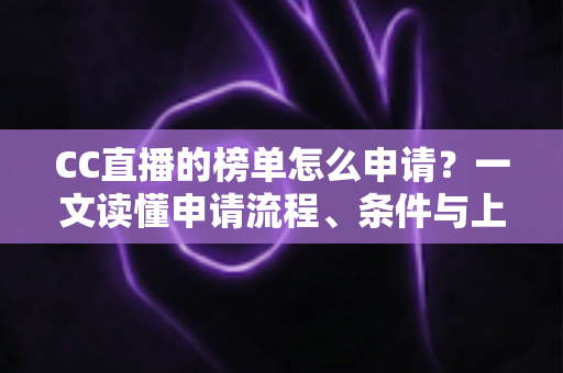 CC直播的榜单怎么申请?一文读懂申请流程、条件与上榜技巧全攻略 CC直播的榜单怎么申请?一文读懂申请流程、条件与上榜技巧全攻略