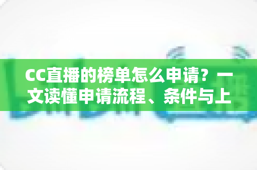 CC直播的榜单怎么申请？一文读懂申请流程、条件与上榜技巧全攻略