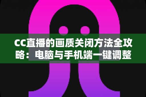 CC直播的画质关闭方法全攻略:电脑与手机端一键调整画质设置,流畅观看不卡顿 CC直播的画质关闭方法全攻略:电脑与手机端一键调整画质设置,流畅观看不卡顿