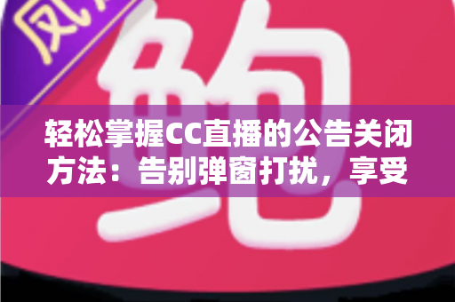 轻松掌握CC直播的公告关闭方法：告别弹窗打扰，享受纯净观看体验