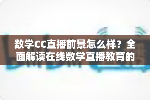 数学CC直播前景怎么样？全面解读在线数学直播教育的机遇、挑战与未来发展趋势