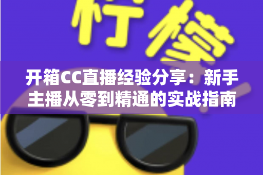 开箱CC直播经验分享:新手主播从零到精通的实战指南与避坑心得 开箱CC直播经验分享:新手主播从零到精通的实战指南与避坑心得