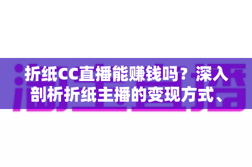 折纸CC直播能赚钱吗？深入剖析折纸主播的变现方式、真实收入与新手入门全攻略
