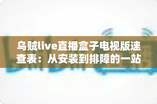 乌贼live直播盒子电视版速查表:从安装到排障的一站式实用指南 乌贼live直播盒子电视版速查表:从安装到排障的一站式实用指南