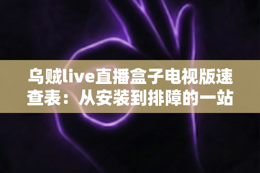 乌贼live直播盒子电视版速查表:从安装到排障的一站式实用指南 乌贼live直播盒子电视版速查表:从安装到排障的一站式实用指南