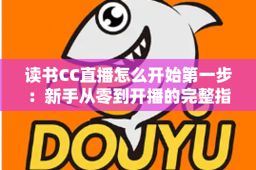 读书CC直播怎么开始第一步：新手从零到开播的完整指南