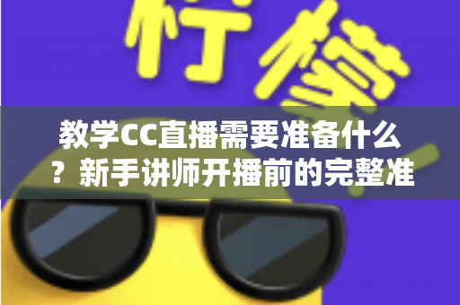 教学CC直播需要准备什么?新手讲师开播前的完整准备工作指南 教学CC直播需要准备什么?新手讲师开播前的完整准备工作指南