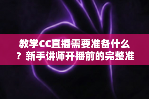 教学CC直播需要准备什么?新手讲师开播前的完整准备工作指南 教学CC直播需要准备什么?新手讲师开播前的完整准备工作指南