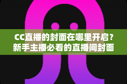 CC直播的封面在哪里开启？新手主播必看的直播间封面设置全攻略