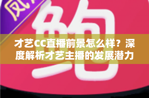 才艺CC直播前景怎么样?深度解析才艺主播的发展潜力、赚钱路径与入行指南 才艺CC直播前景怎么样?深度解析才艺主播的发展潜力、赚钱路径与入行指南