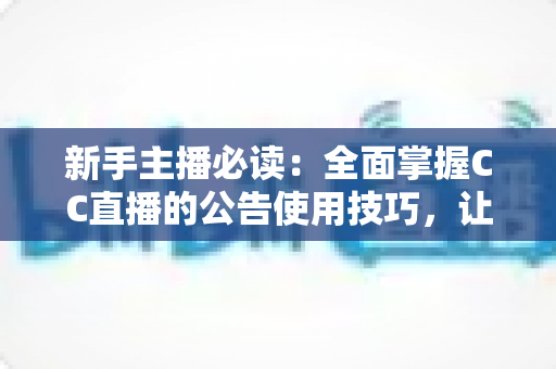新手主播必读：全面掌握CC直播的公告使用技巧，让直播间人气稳步提升
