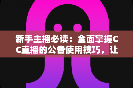 新手主播必读：全面掌握CC直播的公告使用技巧，让直播间人气稳步提升