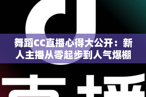 舞蹈CC直播心得大公开：新人主播从零起步到人气爆棚的实战指南