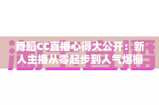 舞蹈CC直播心得大公开：新人主播从零起步到人气爆棚的实战指南
