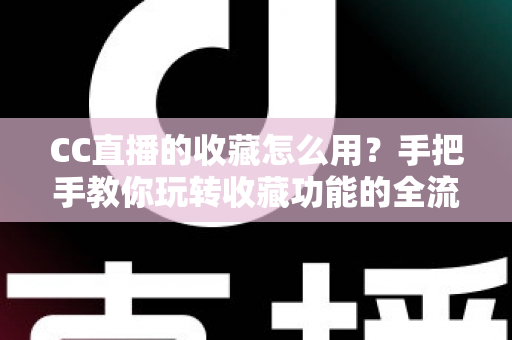 CC直播的收藏怎么用?手把手教你玩转收藏功能的全流程实用指南 CC直播的收藏怎么用?手把手教你玩转收藏功能的全流程实用指南