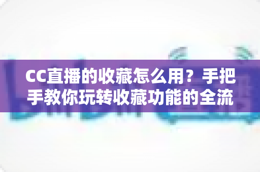 CC直播的收藏怎么用?手把手教你玩转收藏功能的全流程实用指南 CC直播的收藏怎么用?手把手教你玩转收藏功能的全流程实用指南
